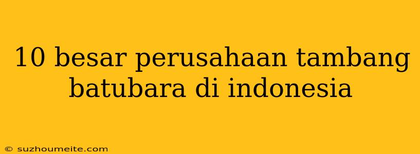 10 Besar Perusahaan Tambang Batubara Di Indonesia