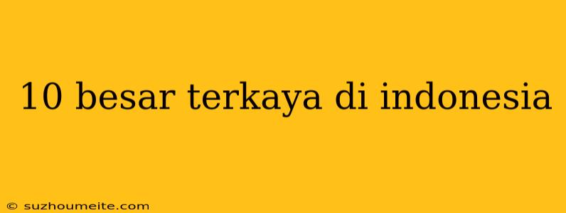 10 Besar Terkaya Di Indonesia