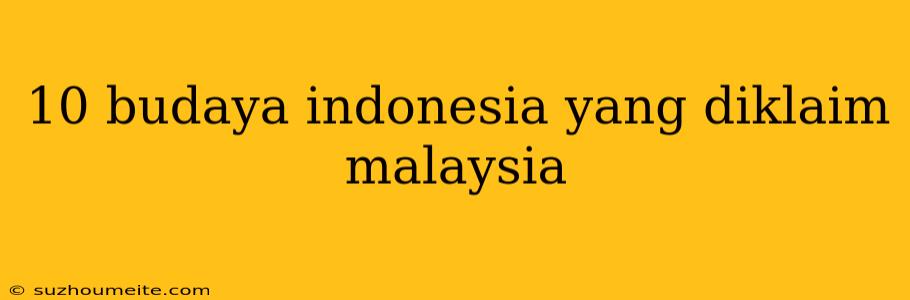 10 Budaya Indonesia Yang Diklaim Malaysia