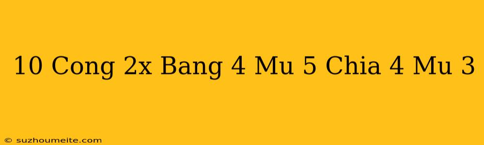 10 Cộng 2x Bằng 4 Mũ 5 Chia 4 Mũ 3