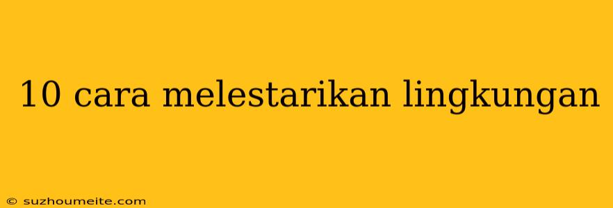 10 Cara Melestarikan Lingkungan