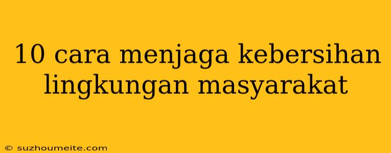 10 Cara Menjaga Kebersihan Lingkungan Masyarakat