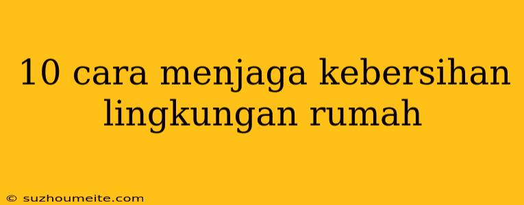 10 Cara Menjaga Kebersihan Lingkungan Rumah