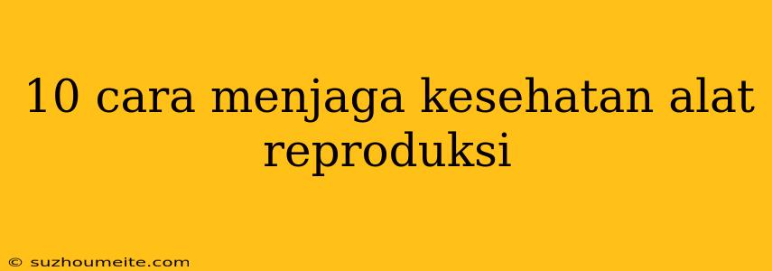 10 Cara Menjaga Kesehatan Alat Reproduksi