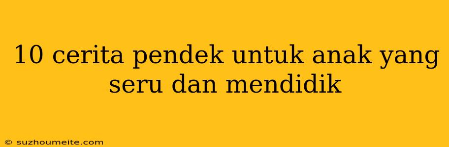 10 Cerita Pendek Untuk Anak Yang Seru Dan Mendidik