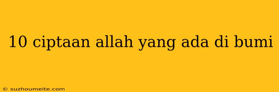 10 Ciptaan Allah Yang Ada Di Bumi