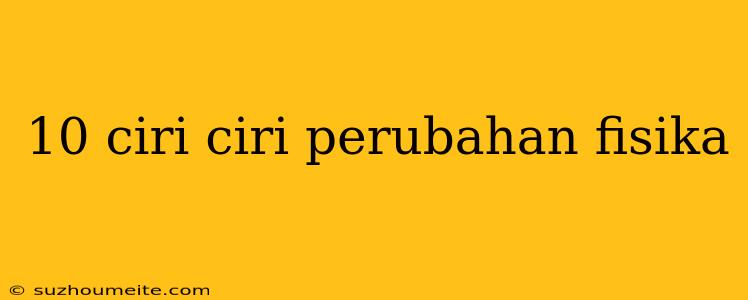 10 Ciri Ciri Perubahan Fisika