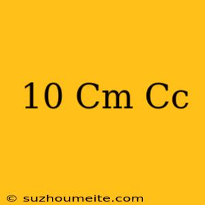 10 Cm = Cc