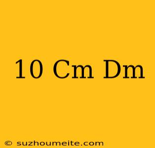 10 Cm = Dm