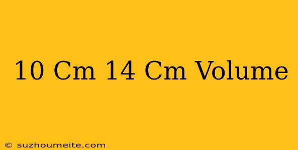 10 Cm 14 Cm Volume =