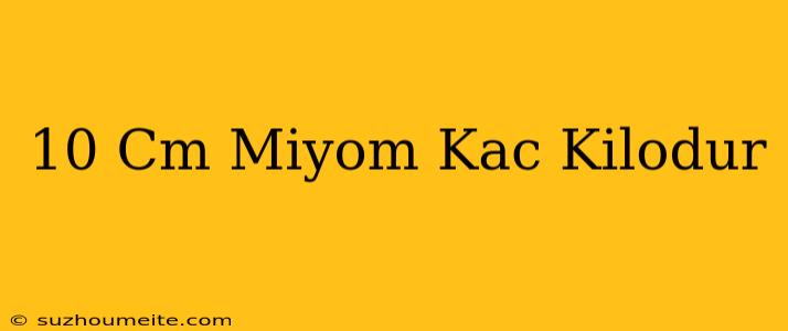 10 Cm Miyom Kaç Kilodur