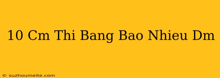 10 Cm Thì Bằng Bao Nhiêu Dm