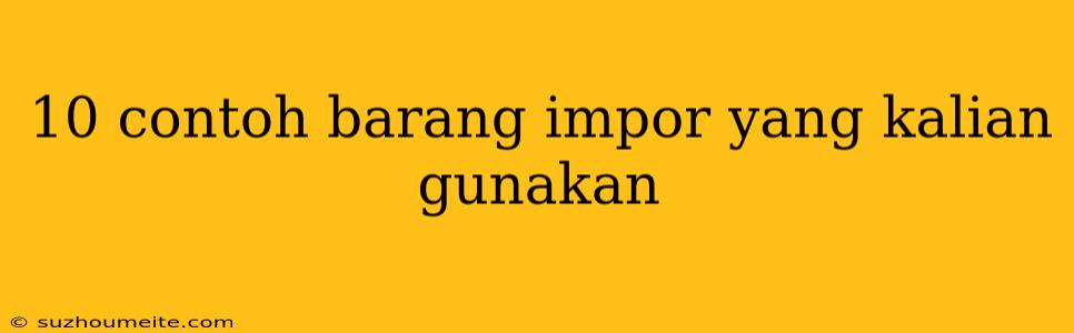 10 Contoh Barang Impor Yang Kalian Gunakan