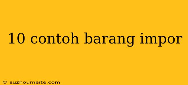 10 Contoh Barang Impor