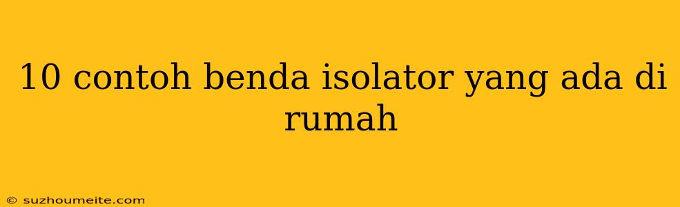 10 Contoh Benda Isolator Yang Ada Di Rumah