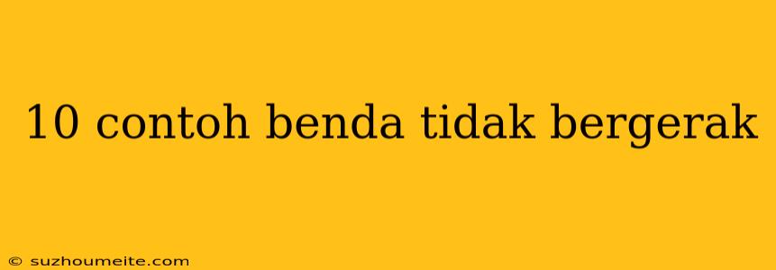 10 Contoh Benda Tidak Bergerak