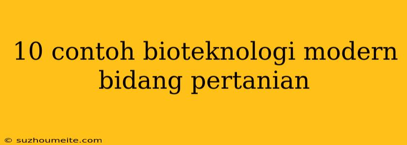 10 Contoh Bioteknologi Modern Bidang Pertanian