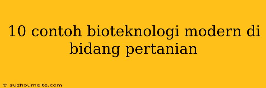 10 Contoh Bioteknologi Modern Di Bidang Pertanian