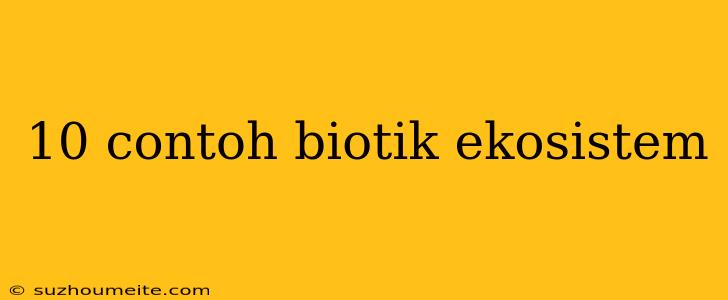 10 Contoh Biotik Ekosistem