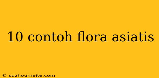 10 Contoh Flora Asiatis