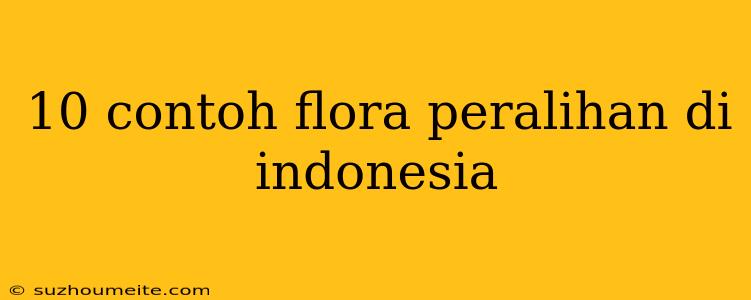 10 Contoh Flora Peralihan Di Indonesia