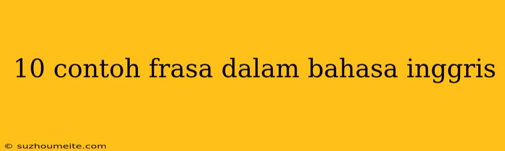 10 Contoh Frasa Dalam Bahasa Inggris