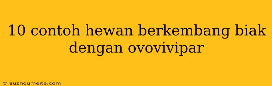 10 Contoh Hewan Berkembang Biak Dengan Ovovivipar