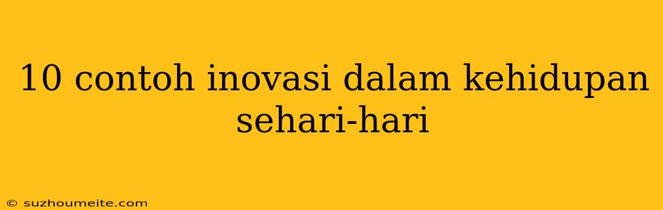 10 Contoh Inovasi Dalam Kehidupan Sehari-hari