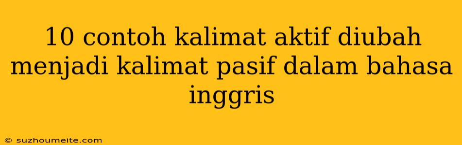 10 Contoh Kalimat Aktif Diubah Menjadi Kalimat Pasif Dalam Bahasa Inggris