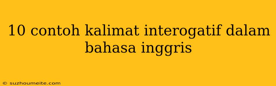 10 Contoh Kalimat Interogatif Dalam Bahasa Inggris