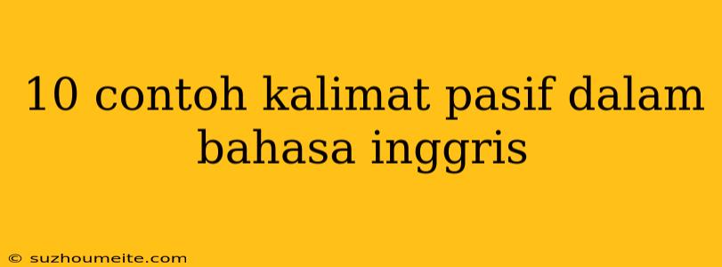 10 Contoh Kalimat Pasif Dalam Bahasa Inggris