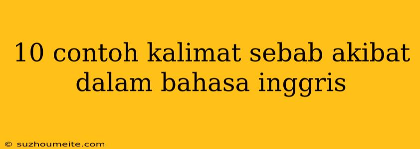 10 Contoh Kalimat Sebab Akibat Dalam Bahasa Inggris