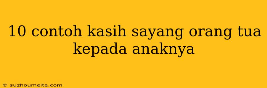 10 Contoh Kasih Sayang Orang Tua Kepada Anaknya