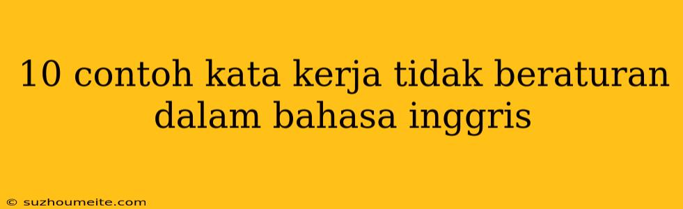 10 Contoh Kata Kerja Tidak Beraturan Dalam Bahasa Inggris