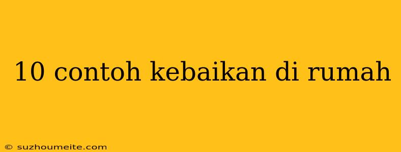 10 Contoh Kebaikan Di Rumah