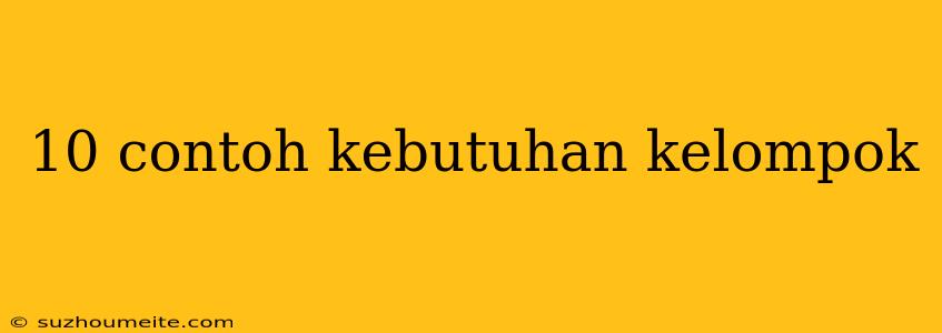 10 Contoh Kebutuhan Kelompok