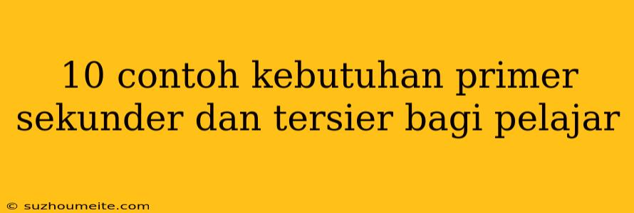 10 Contoh Kebutuhan Primer Sekunder Dan Tersier Bagi Pelajar