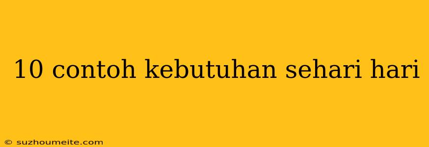 10 Contoh Kebutuhan Sehari Hari