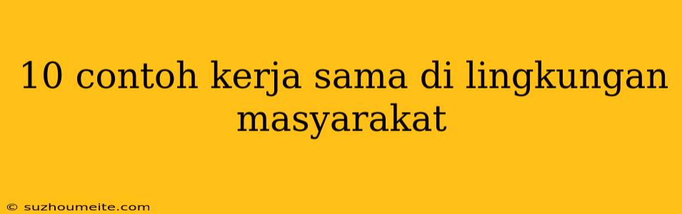 10 Contoh Kerja Sama Di Lingkungan Masyarakat