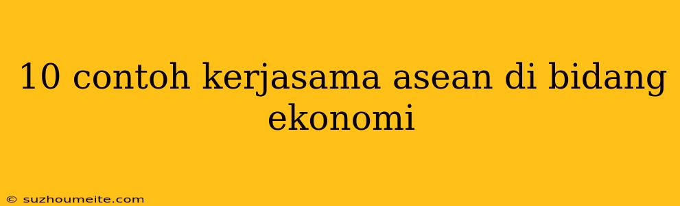 10 Contoh Kerjasama Asean Di Bidang Ekonomi