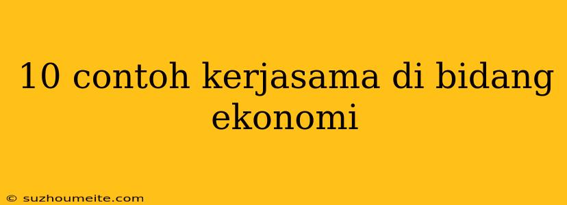 10 Contoh Kerjasama Di Bidang Ekonomi