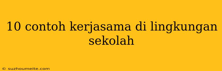 10 Contoh Kerjasama Di Lingkungan Sekolah