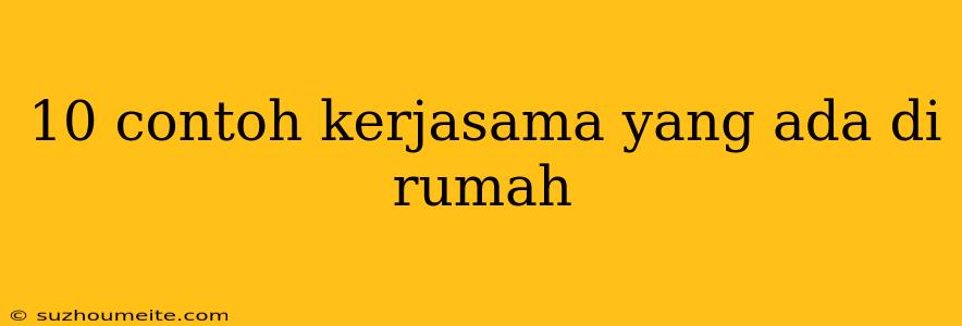 10 Contoh Kerjasama Yang Ada Di Rumah