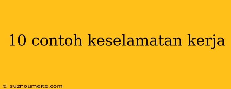 10 Contoh Keselamatan Kerja