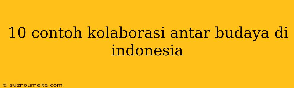 10 Contoh Kolaborasi Antar Budaya Di Indonesia