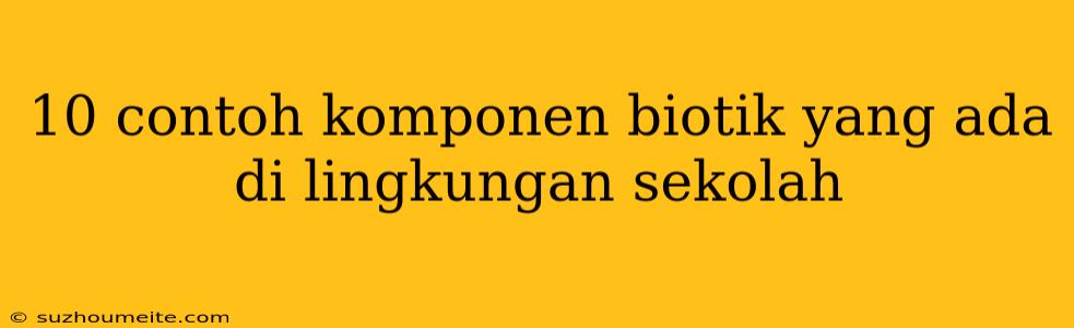 10 Contoh Komponen Biotik Yang Ada Di Lingkungan Sekolah