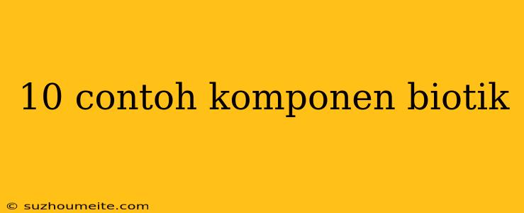 10 Contoh Komponen Biotik