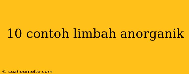 10 Contoh Limbah Anorganik