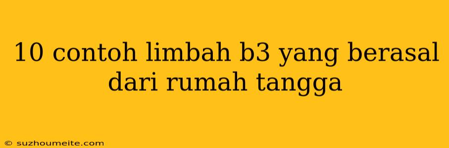 10 Contoh Limbah B3 Yang Berasal Dari Rumah Tangga