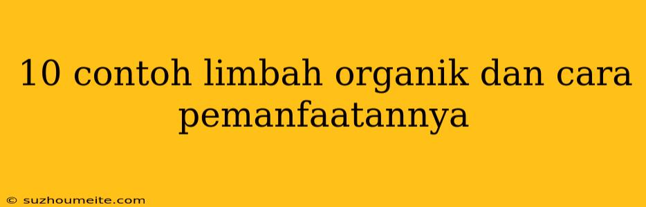 10 Contoh Limbah Organik Dan Cara Pemanfaatannya